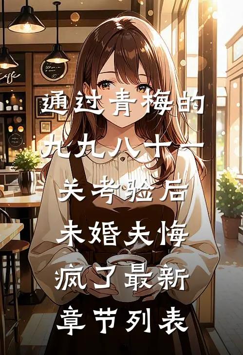 通过青梅的九九八十一关考验后，未婚夫悔疯了最新章节列表