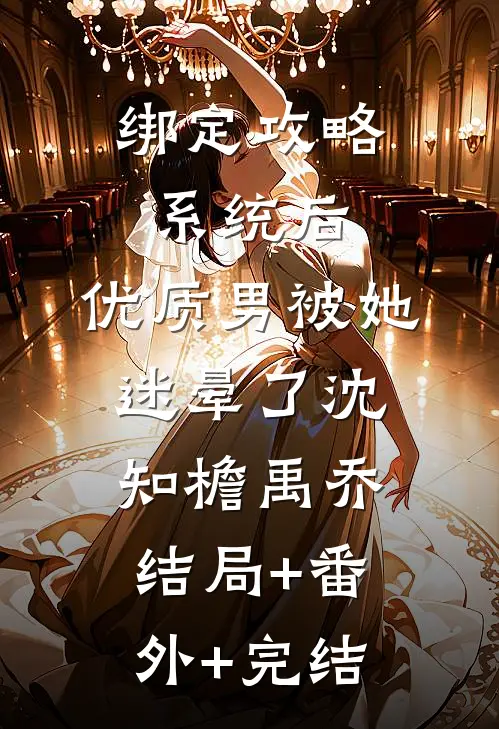 绑定攻略系统后，优质男被她迷晕了沈知檐禹乔结局+番外+完结