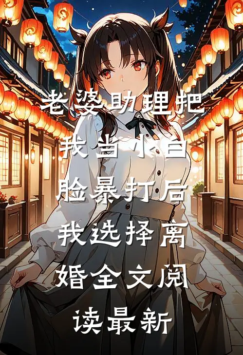 老婆助理把我当小白脸暴打后，我选择离婚全文阅读最新