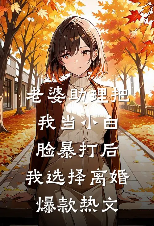 老婆助理把我当小白脸暴打后，我选择离婚爆款热文