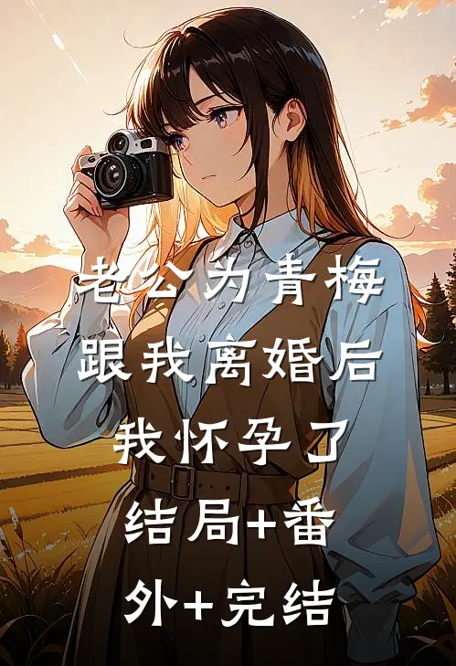 老公为青梅跟我离婚后，我怀孕了:结局+番外+完结