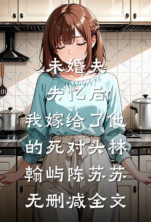 未婚夫失忆后，我嫁给了他的死对头林翰屿陈苏苏无删减全文