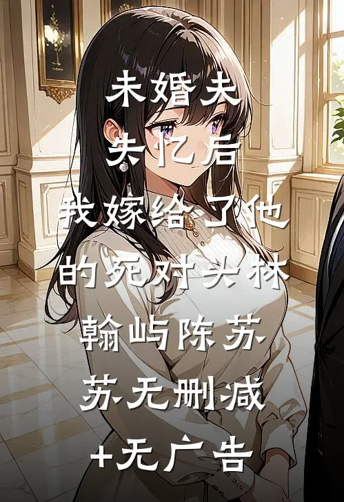 未婚夫失忆后，我嫁给了他的死对头林翰屿陈苏苏无删减+无广告