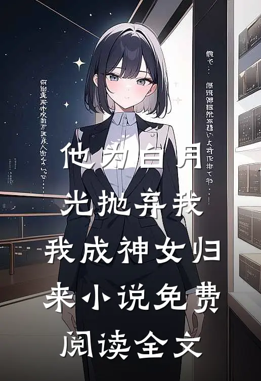 他为白月光抛弃我，我成神女归来小说免费阅读全文