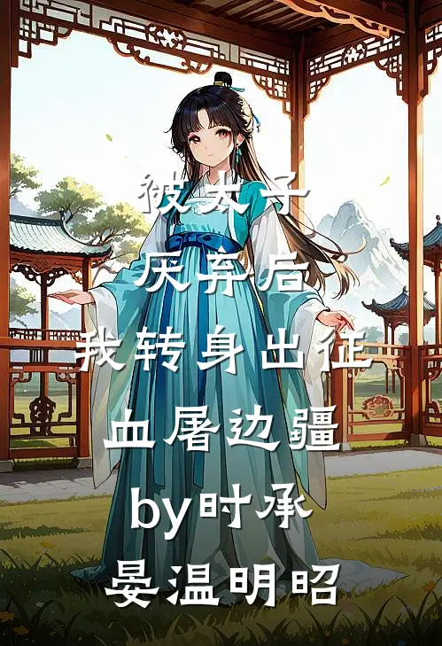 被太子厌弃后，我转身出征血屠边疆by时承晏温明昭