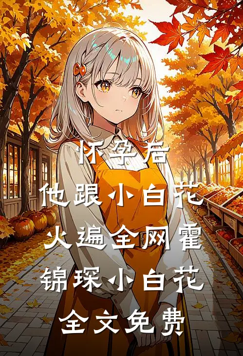 怀孕后，他跟小白花火遍全网霍锦琛小白花全文免费