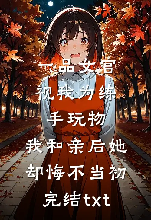 一品女官视我为练手玩物，我和亲后她却悔不当初完结txt
