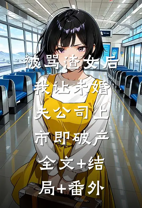 被骂渣女后，我让未婚夫公司上市即破产:全文+结局+番外