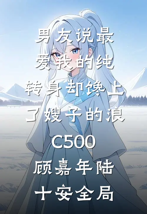男友说最爱我的纯，转身却馋上了嫂子的浪C500顾嘉年陆十安全局