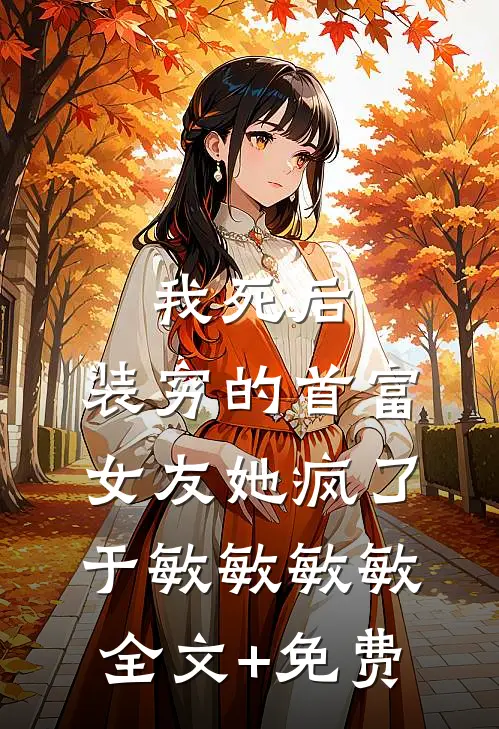 我死后，装穷的首富女友她疯了于敏敏敏敏全文+免费