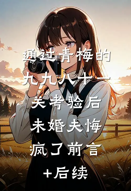 通过青梅的九九八十一关考验后，未婚夫悔疯了前言+后续