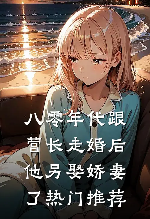 八零年代跟营长走婚后，他另娶娇妻了热门推荐