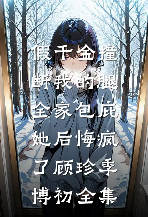 假千金撞断我的腿，全家包庇她后悔疯了顾珍季博初全集