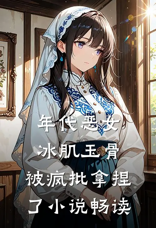 年代恶女冰肌玉骨，被疯批拿捏了小说畅读