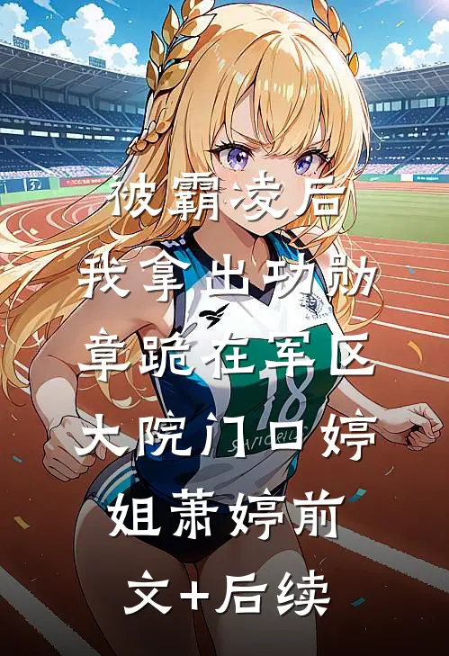 被霸凌后，我拿出功勋章跪在军区大院门口婷姐萧婷前文+后续