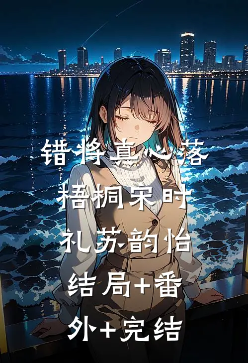 错将真心落梧桐宋时礼苏韵怡:结局+番外+完结