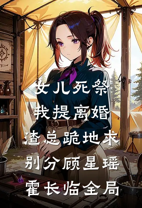 女儿死祭我提离婚，渣总跪地求别分顾星瑶霍长临全局