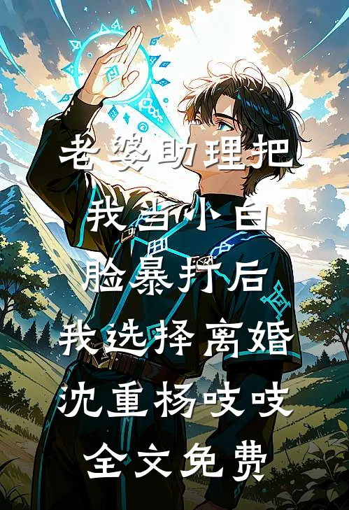 老婆助理把我当小白脸暴打后，我选择离婚沈重杨吱吱全文免费