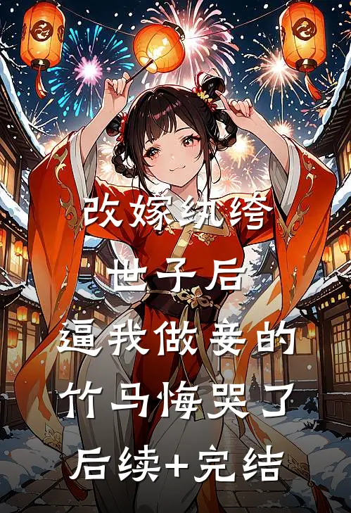 改嫁纨绔世子后，逼我做妾的竹马悔哭了后续+完结