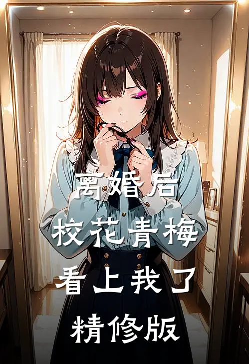 离婚后，校花青梅看上我了精修版