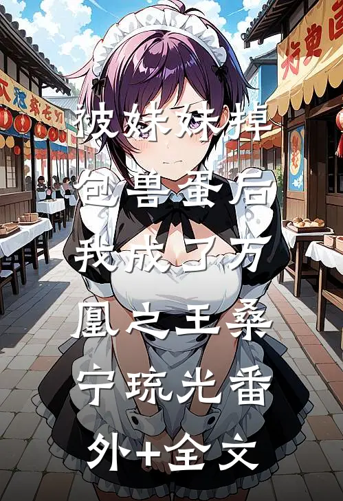 被妹妹掉包兽蛋后，我成了万凰之王桑宁琉光(番外)+(全文)