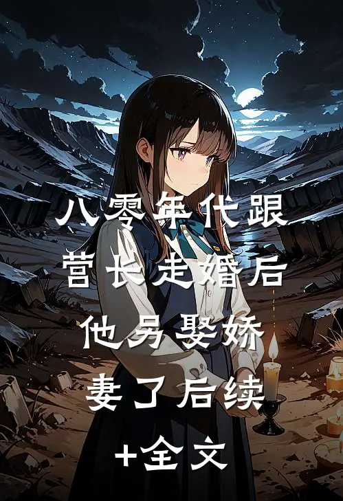 八零年代跟营长走婚后，他另娶娇妻了后续+全文