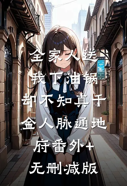 全家人送我下油锅，却不知真千金人脉通地府番外+无删减版