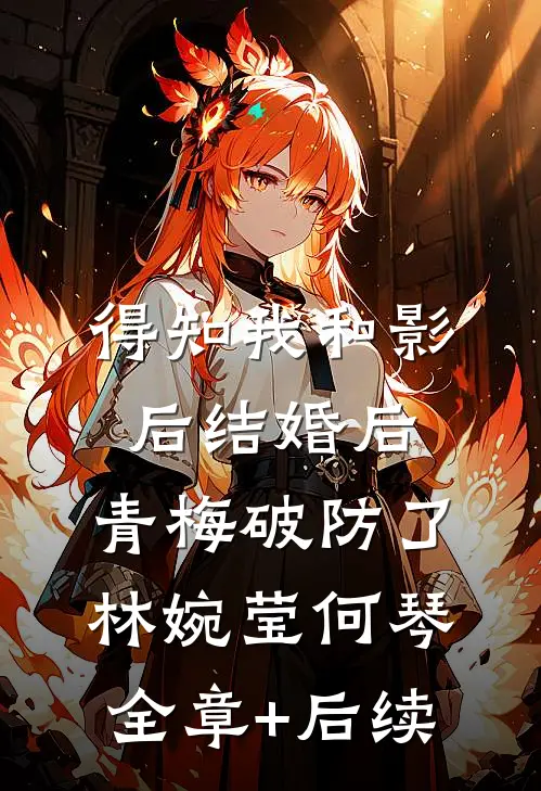 得知我和影后结婚后，青梅破防了林婉莹何琴:全章+后续