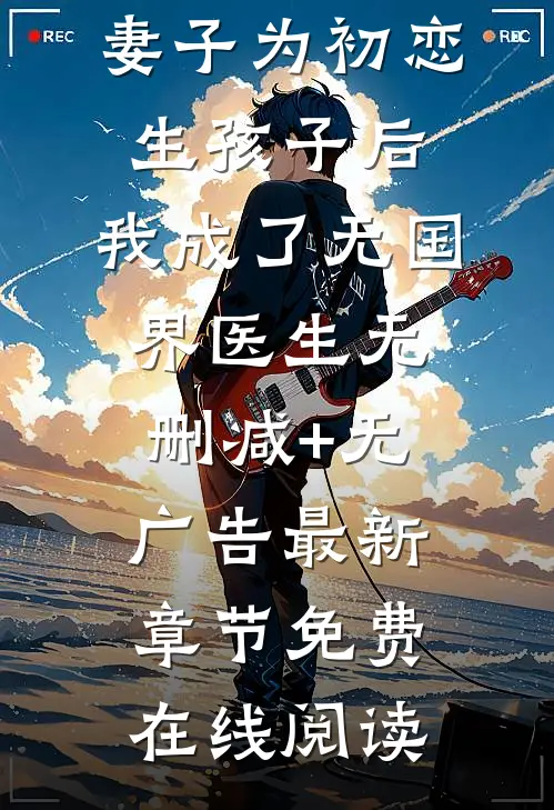 妻子为初恋生孩子后,我成了无国界医生无删减+无广告