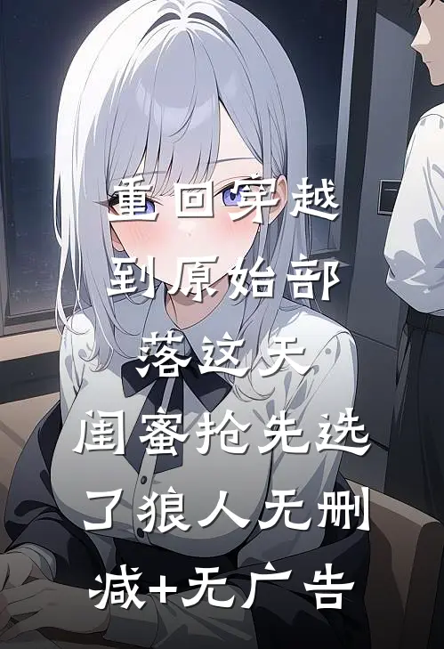 重回穿越到原始部落这天，闺蜜抢先选了狼人无删减+无广告