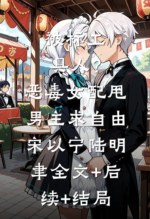 被标工具人？恶毒女配甩男主求自由宋以宁陆明聿全文+后续+结局