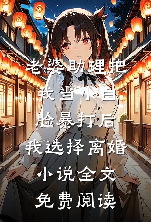 老婆助理把我当小白脸暴打后，我选择离婚小说全文免费阅读