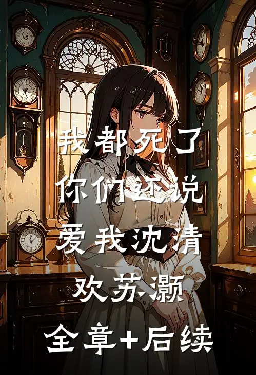 我都死了，你们还说爱我沈清欢苏灏:全章+后续