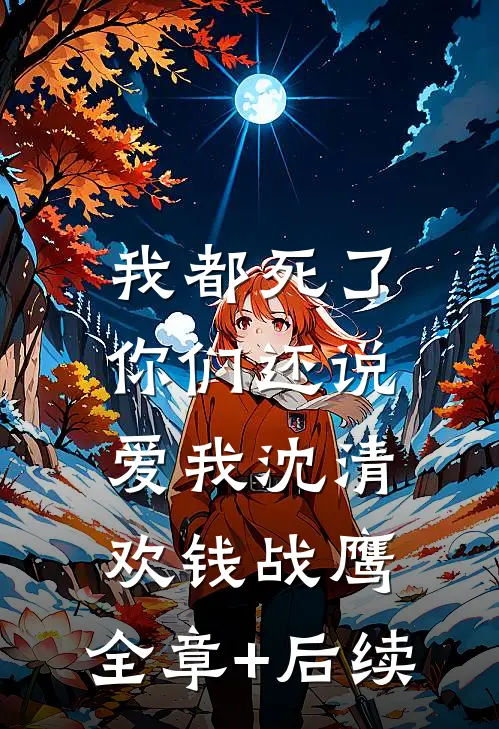 我都死了，你们还说爱我沈清欢钱战鹰:全章+后续
