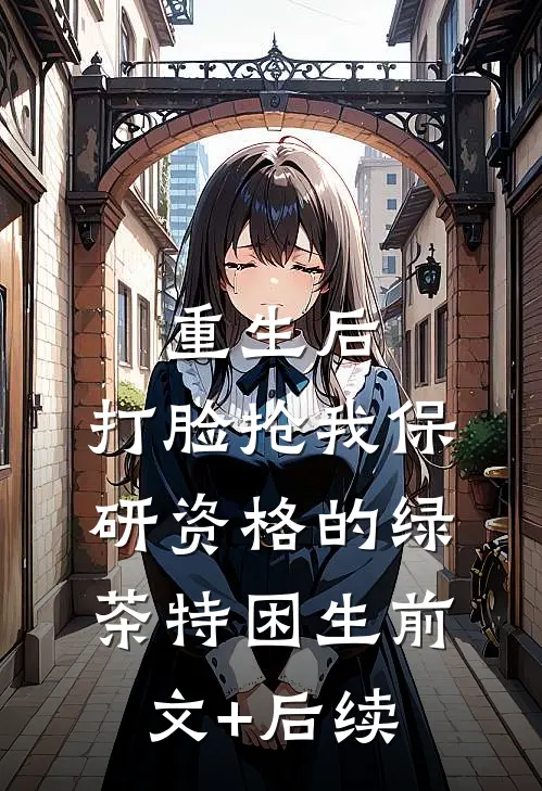 重生后，打脸抢我保研资格的绿茶特困生前文+后续