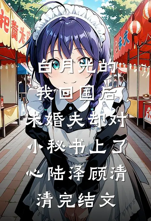 白月光的我回国后，未婚夫却对小秘书上了心陆泽顾清清完结文