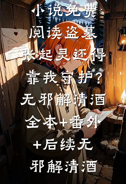 盗墓:张起灵还得靠我守护?无邪解清酒全本+番外+后续