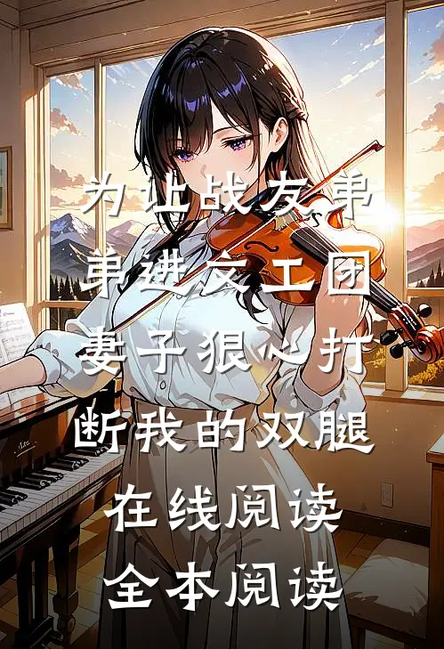 为让战友弟弟进文工团，妻子狠心打断我的双腿在线阅读全本阅读