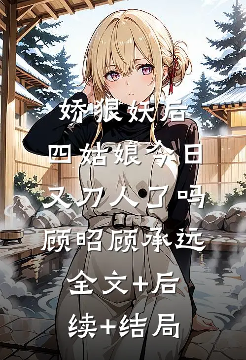 娇狠妖后，四姑娘今日又刀人了吗顾昭顾承远全文+后续+结局