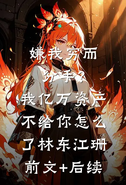 嫌我穷而分手？我亿万资产不给你怎么了林东江珊前文+后续