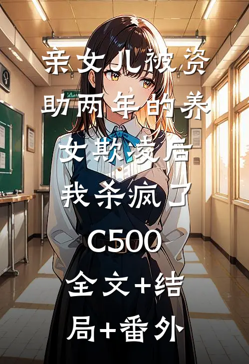 亲女儿被资助两年的养女欺凌后，我杀疯了C500:全文+结局+番外