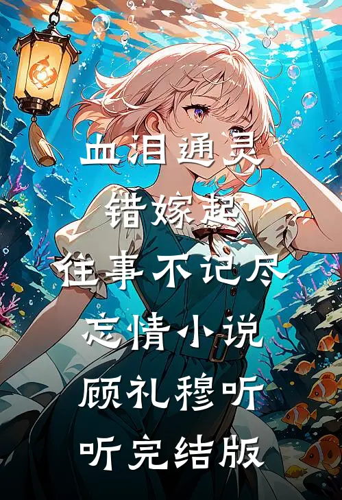血泪通灵错嫁起，往事不记尽忘情小说顾礼穆听听完结版