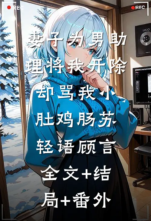 妻子为男助理将我开除，却骂我小肚鸡肠苏轻语顾言:全文+结局+番外