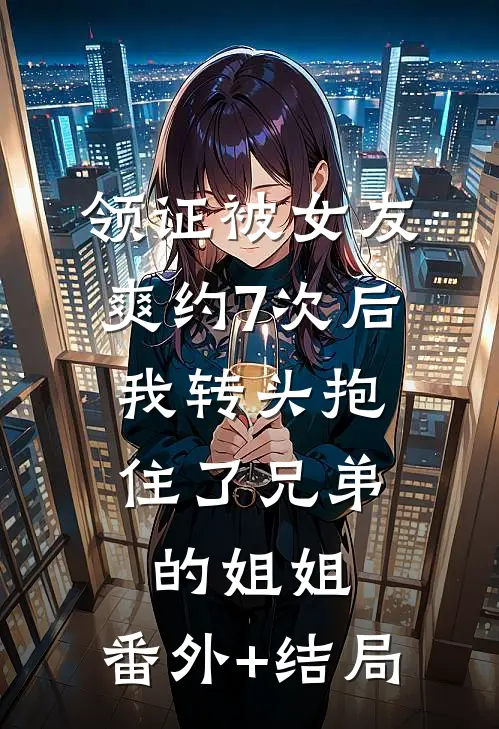 领证被女友爽约7次后，我转头抱住了兄弟的姐姐:(番外)+(结局)