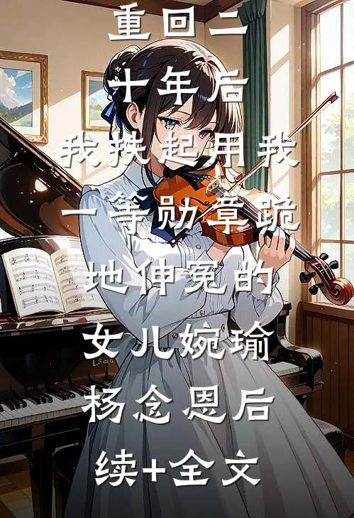 重回二十年后，我扶起用我一等勋章跪地伸冤的女儿婉瑜杨念恩后续+全文