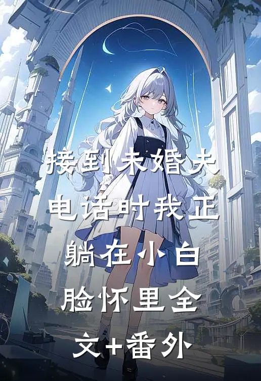 接到未婚夫电话时我正躺在小白脸怀里全文+番外