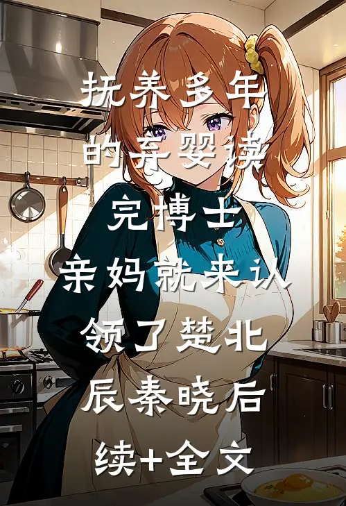 抚养多年的弃婴读完博士，亲妈就来认领了楚北辰秦晓后续+全文