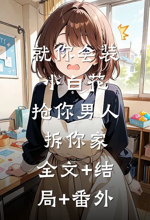 就你会装小白花，抢你男人拆你家:全文+结局+番外