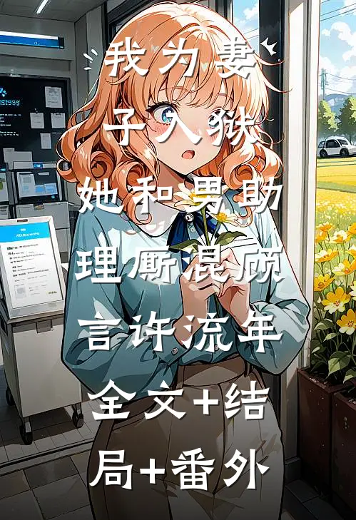 我为妻子入狱，她和男助理厮混顾言许流年:全文+结局+番外