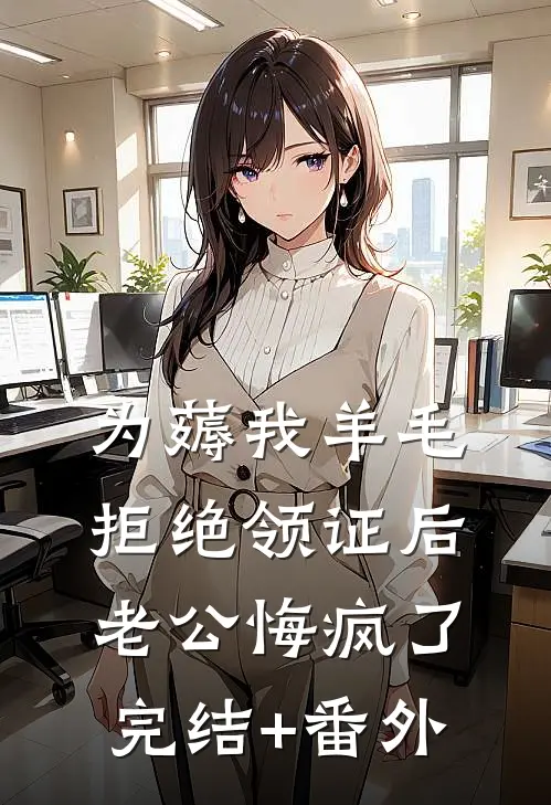 为薅我羊毛拒绝领证后，老公悔疯了完结+番外